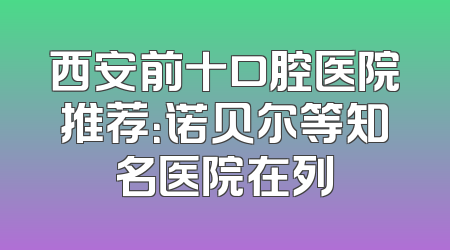 西安前十口腔医院推荐：诺贝尔等知名医院在列