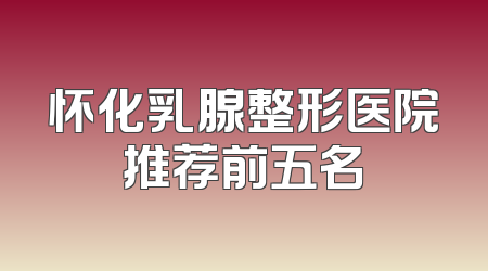 怀化乳腺整形医院推荐前五名