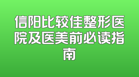 信阳比较佳整形医院及医美前必读指南
