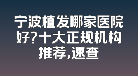 宁波植发哪家医院好？十大正规机构推荐，速查