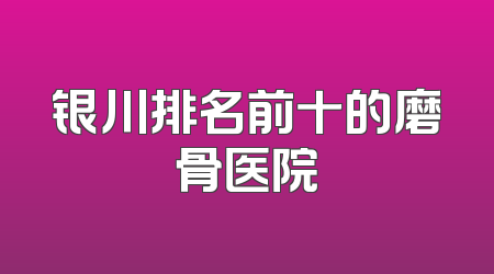 银川排名前十的磨骨医院