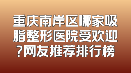 重庆南岸区哪家吸脂整形医院受欢迎？网友推荐排行榜
