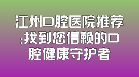 江州口腔医院推荐：找到您信赖的口腔健康守护者