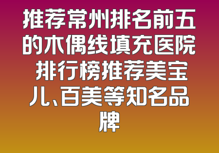 推荐常州排名前五的木偶线填充医院 排行榜推荐美宝儿、百美等知名品牌