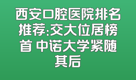西安口腔医院排名推荐：交大位居榜首 中诺大学紧随其后
