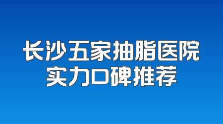 长沙五家抽脂医院实力口碑推荐