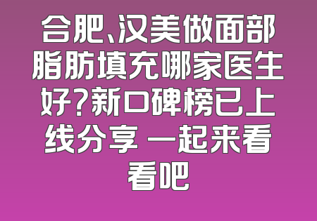 合肥、汉美做面部脂肪填充哪家医生好？新口碑榜已上线分享 一起来看看吧