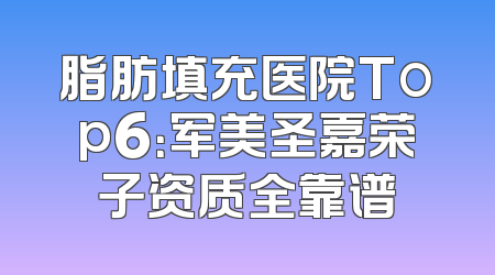 脂肪填充医院Top6：军美圣嘉荣子资质全靠谱