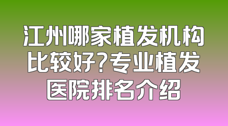 江州哪家植发机构比较好？专业植发医院排名介绍