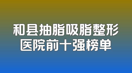 和县抽脂吸脂整形医院前十强榜单