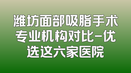 潍坊面部吸脂手术专业机构对比-优选这六家医院