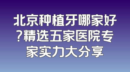 北京种植牙哪家好？精选五家医院专家实力大分享