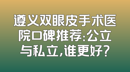 遵义双眼皮手术医院口碑推荐：公立与私立，谁更好？