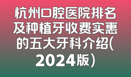 杭州口腔医院排名及种植牙收费实惠的五大牙科介绍（2024版）