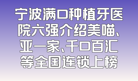 宁波满口种植牙医院六强介绍美喵、亚一家、千口百汇等全国连锁上榜