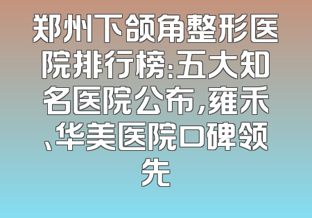 郑州下颌角整形医院排行榜：五大知名医院公布，雍禾、华美医院口碑领先
