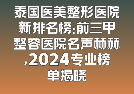 泰国医美整形医院新排名榜：前三甲整容医院名声赫赫，2024专业榜单揭晓