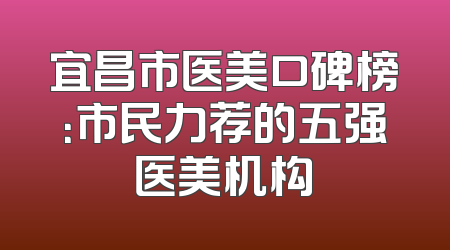 宜昌市医美口碑榜：市民力荐的五强医美机构