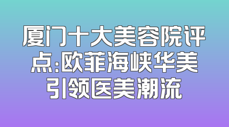 厦门十大美容院评点：欧菲海峡华美引领医美潮流