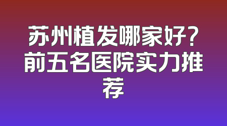 苏州植发哪家好？前五名医院实力推荐