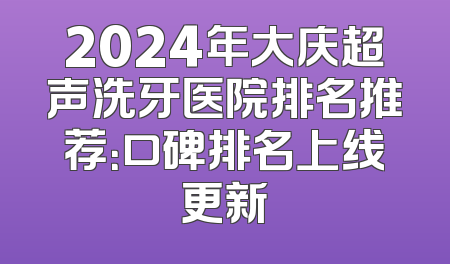 2024年大庆超声洗牙医院排名推荐：口碑排名上线更新