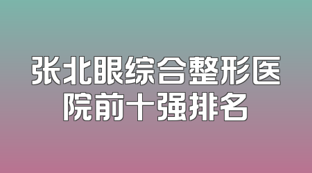 张北眼综合整形医院前十强排名