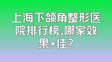 上海下颌角整形医院排行榜，哪家效果*佳？