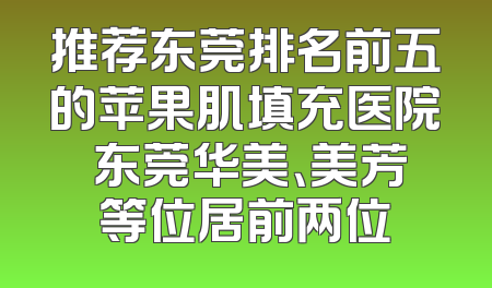 推荐东莞排名前五的苹果肌填充医院 东莞华美、美芳等位居前两位