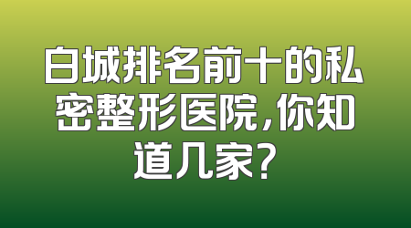 白城排名前十的私密整形医院，你知道几家？
