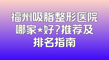 福州吸脂整形医院哪家*好？推荐及排名指南