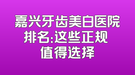 嘉兴牙齿美白医院排名：这些正规 值得选择