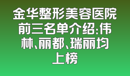 金华整形美容医院前三名单介绍：伟林、丽都、瑞丽均上榜