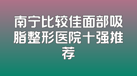 南宁比较佳面部吸脂整形医院十强推荐