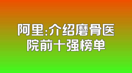 阿里：介绍磨骨医院前十强榜单