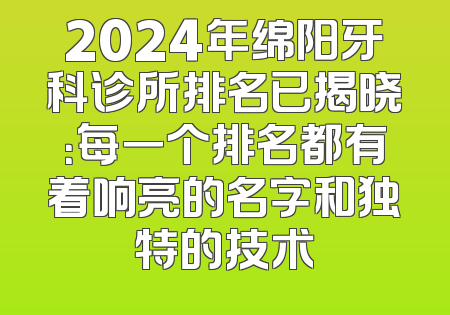 2024年绵阳牙科诊所排名已揭晓：每一个排名都有着响亮的名字和独特的技术