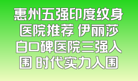 惠州五强印度纹身医院推荐 伊丽莎白口碑医院三强入围 时代实力入围