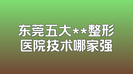 东莞五大**整形医院技术哪家强