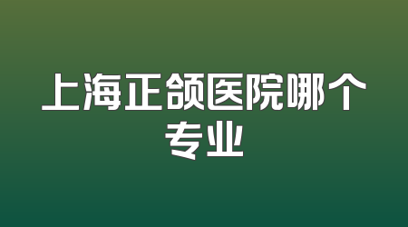 上海正颌医院哪个专业