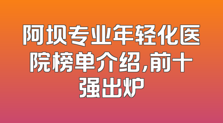 阿坝专业年轻化医院榜单介绍，前十强出炉