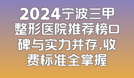 2024宁波三甲整形医院推荐榜口碑与实力并存，收费标准全掌握