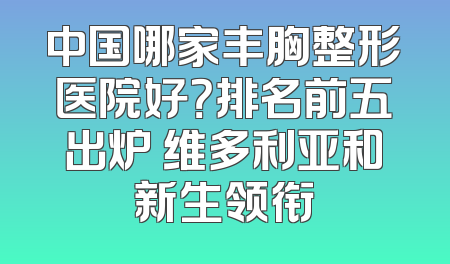 中国哪家丰胸整形医院好？排名前五出炉 维多利亚和新生领衔