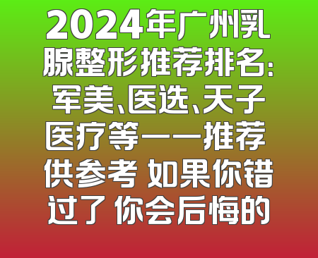 2024年广州乳腺整形推荐排名：军美、医选、天子医疗等一一推荐 供参考 如果你错过了 你会后悔的
