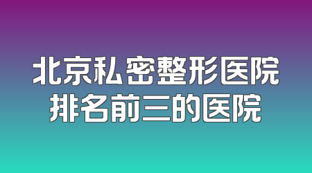北京私密整形医院排名前三的医院