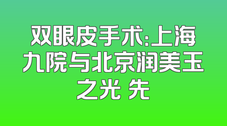 双眼皮手术：上海九院与北京润美玉之光領先