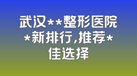 武汉**整形医院*新排行，推荐*佳选择