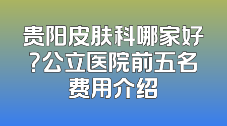 贵阳皮肤科哪家好？公立医院前五名费用介绍