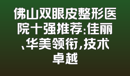 佛山双眼皮整形医院十强推荐：佳丽、华美领衔，技术卓越
