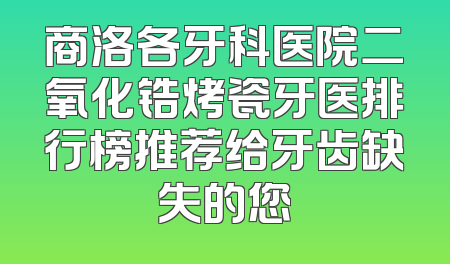 商洛各牙科医院二氧化锆烤瓷牙医排行榜推荐给牙齿缺失的您