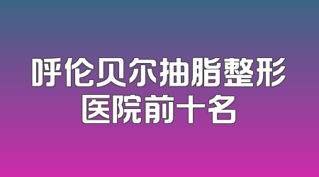 呼伦贝尔抽脂整形医院前十名