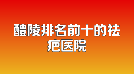 醴陵排名前十的祛疤医院
